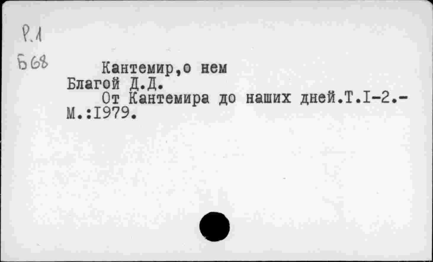 ﻿?,4
Кантемир,о нем Благой Д.Д.
От Кантемира до наших дней.Т.1-2.-М.:1979.